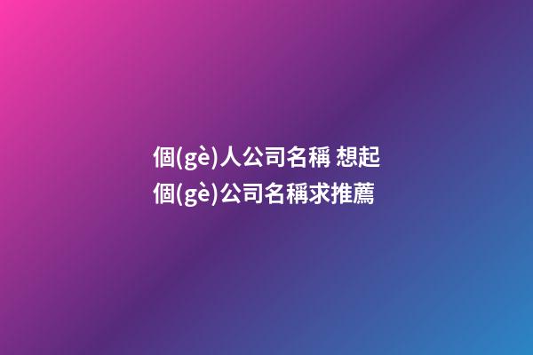 個(gè)人公司名稱 想起個(gè)公司名稱求推薦